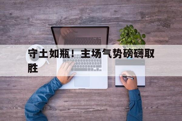 关于守土如瓶！主场气势磅礴取胜的信息